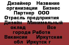 Дизайнер › Название организации ­ Бизнес-Партнер, ООО › Отрасль предприятия ­ Дизайн › Минимальный оклад ­ 25 000 - Все города Работа » Вакансии   . Иркутская обл.,Иркутск г.